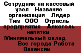 Сотрудник на кассовый узел › Название организации ­ Лидер Тим, ООО › Отрасль предприятия ­ Алкоголь, напитки › Минимальный оклад ­ 36 000 - Все города Работа » Вакансии   . Владимирская обл.,Вязниковский р-н